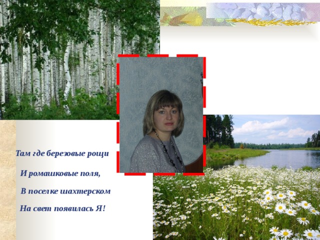 Там где березовые рощи И ромашковые поля,  В поселке шахтерском На свет появилась Я! 