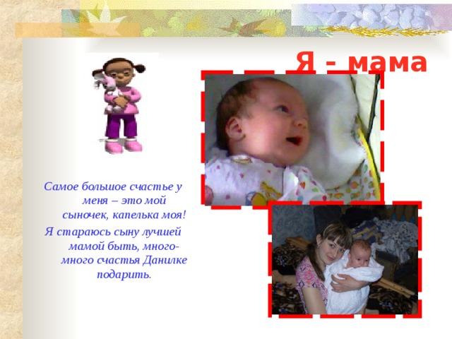 Я - мама Самое большое счастье у меня – это мой сыночек, капелька моя! Я стараюсь сыну лучшей мамой быть, много-много счастья Данилке подарить . 
