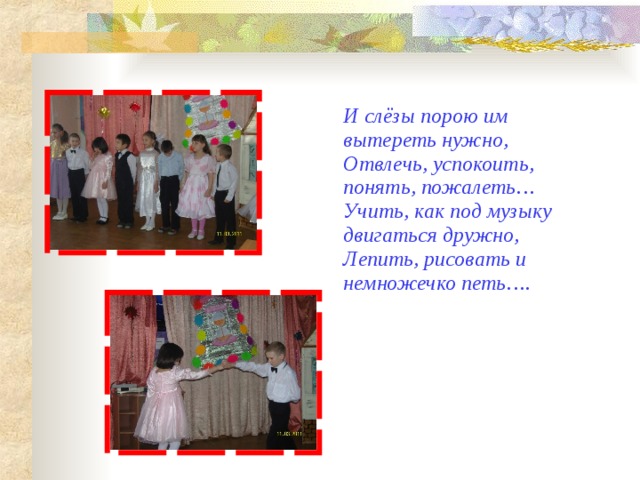  И слёзы порою им вытереть нужно,  Отвлечь, успокоить, понять, пожалеть…  Учить, как под музыку двигаться дружно,  Лепить, рисовать и немножечко петь….   