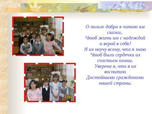  О пользе добра я читаю им сказки,  Чтоб жить им с надеждой и верой в себя!  Я их научу всему, что я знаю  Чтоб были сердечки их счастьем полны.  Уверена я, что я их воспитаю  Достойными гражданами нашей страны.     