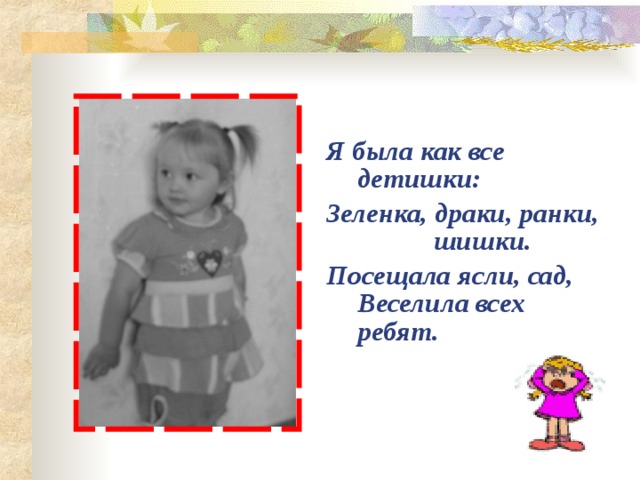 Я была как все детишки: Зеленка, драки, ранки, шишки. Посещала ясли, сад,  Веселила всех ребят.   