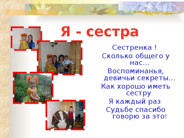 Я - сестра Сестренка ! Сколько общего у нас… Воспоминанья, девичьи секреты… Как хорошо иметь сестру Я каждый раз Судьбе спасибо говорю за это ! 