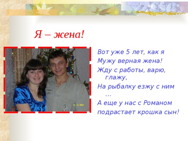 Я – жена! Вот уже 5 лет, как я Мужу верная жена! Жду с работы, варю, глажу, На рыбалку езжу с ним … А еще у нас с Романом подрастает крошка сын!   