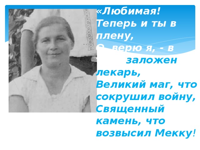 «Любимая! Теперь и ты в плену,  О, верю я, - в тебе заложен лекарь,  Великий маг, что сокрушил войну,  Священный камень, что возвысил Мекку !