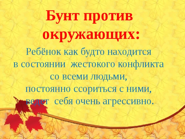 Бунт против окружающих: Ребёнок как будто находится в состоянии жестокого конфликта со всеми людьми, постоянно ссориться с ними, ведет себя очень агрессивно. 