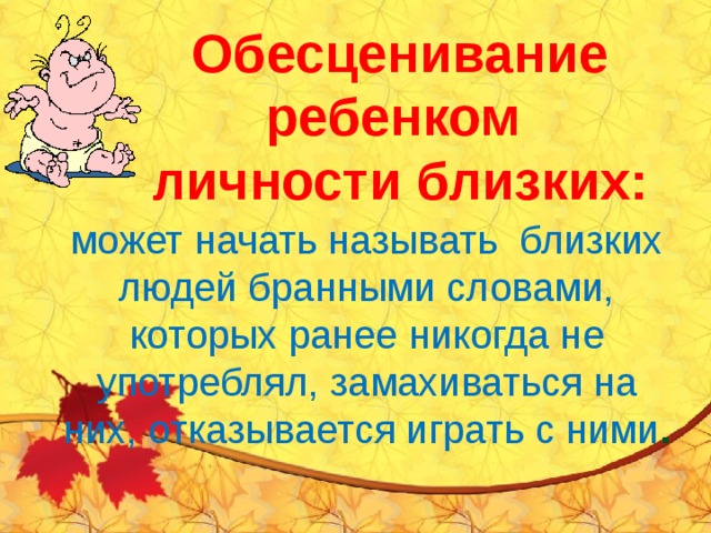 Обесценивание ребенком личности близких: может начать называть близких людей бранными словами, которых ранее никогда не употреблял, замахиваться на них, отказывается играть с ними . 