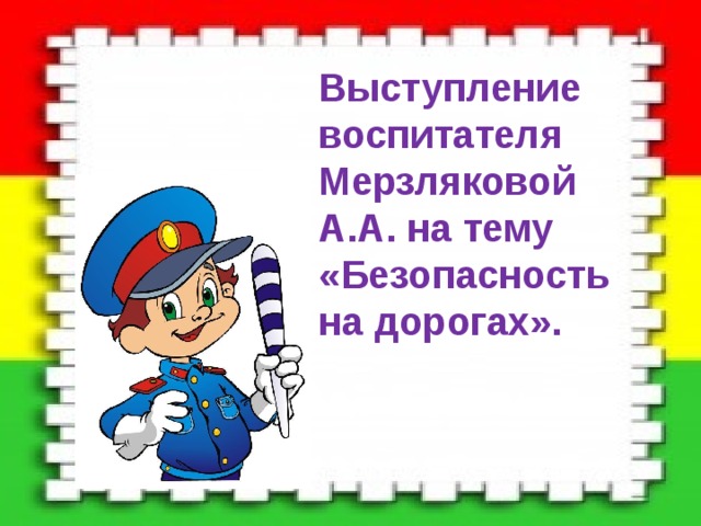 Выступление воспитателя Мерзляковой А.А. на тему «Безопасность на дорогах». 