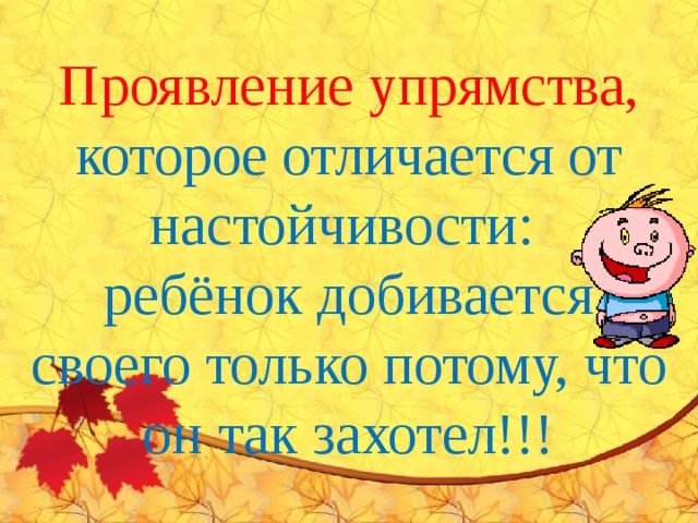 Проявление упрямства, которое отличается от настойчивости: ребёнок добивается своего только потому, что он так захотел!!! 