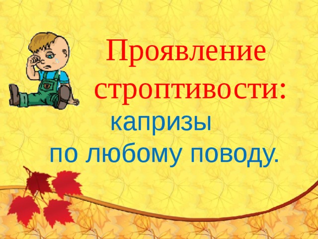 Проявление строптивости: капризы по любому поводу. 