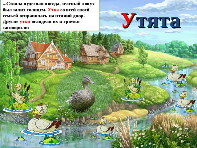 ...Стояла чудесная погода, зеленый лопух был залит солнцем. Утка со всей своей семьей отправилась на птичий двор. Другие утки оглядели их и громко заговорили: У тята