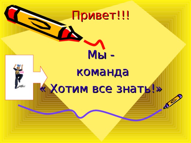 Привет!!! Мы -  команда « Хотим все знать!» 
