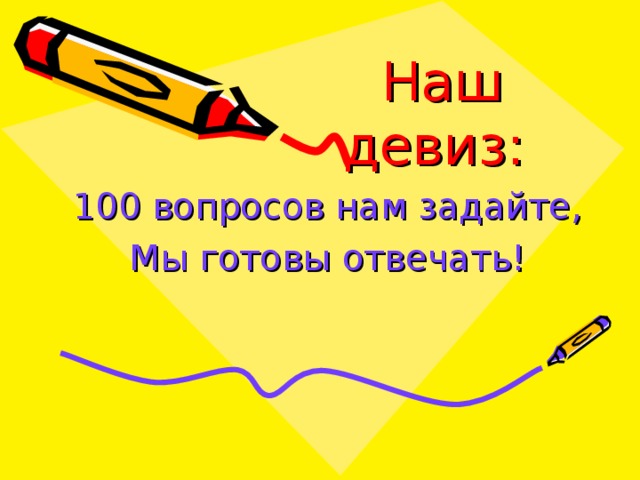  Наш девиз:   100 вопросов нам задайте, Мы готовы отвечать! 