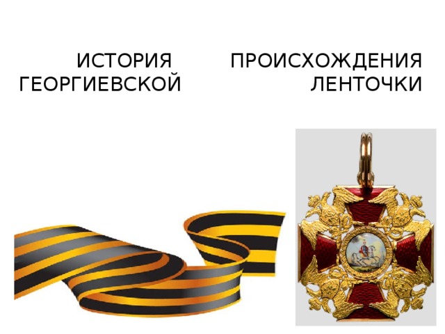    ИСТОРИЯ ПРОИСХОЖДЕНИЯ ГЕОРГИЕВСКОЙ ЛЕНТОЧКИ    