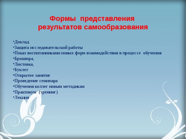 Формы представления результатов самообразования Доклад Защита исследовательской работы Показ воспитанниками новых форм взаимодействия в процессе обучения Брошюра, Листовка, Буклет Открытое занятие Проведение семинара Обучения коллег новым методикам Практикум (тренинг) Лекция 
