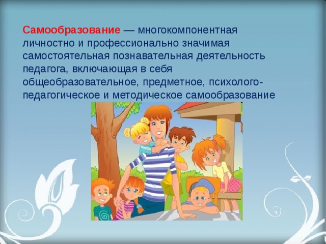 Самообразование  — многокомпонентная личностно и профессионально значимая самостоятельная познавательная деятельность педагога, включающая в себя общеобразовательное, предметное, психолого-педагогическое и методическое самообразование 