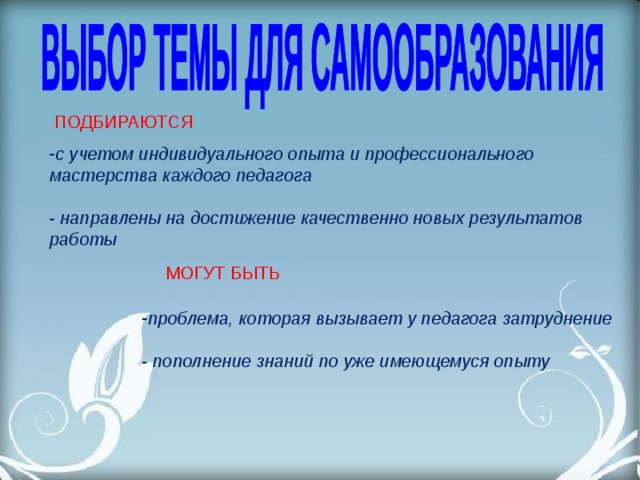 ПОДБИРАЮТСЯ с учетом индивидуального опыта и профессионального мастерства каждого педагога  - направлены на достижение качественно новых результатов работы МОГУТ БЫТЬ  проблема, которая вызывает у педагога затруднение  - пополнение знаний по уже имеющемуся опыту  