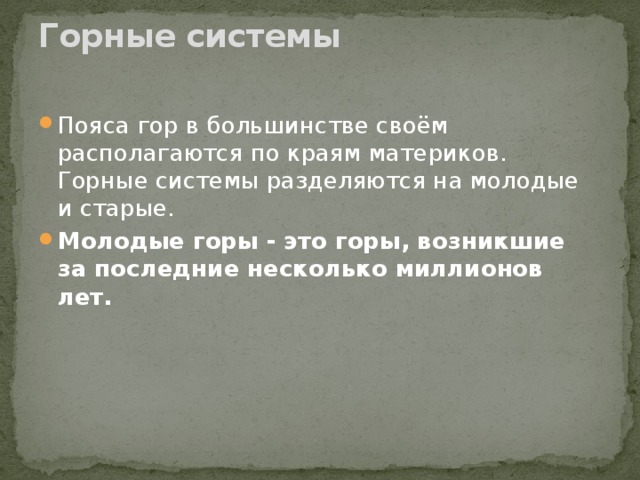 Горные системы   Пояса гор в большинстве своём располагаются по краям материков. Горные системы разделяются на молодые и старые. Молодые горы - это горы, возникшие за последние несколько миллионов лет.     