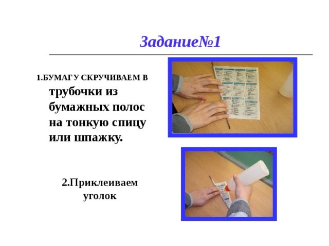 Задание№1 1.БУМАГУ СКРУЧИВАЕМ В трубочки из бумажных полос на тонкую спицу или шпажку.  2.Приклеиваем уголок 