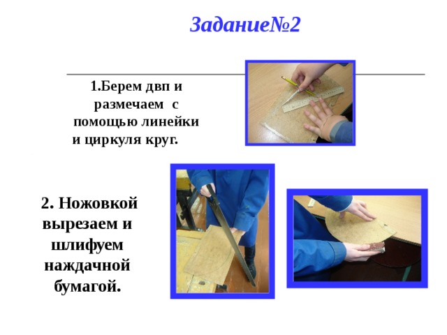 Задание№2 1.Берем двп и размечаем с помощью линейки и циркуля круг.  2. Ножовкой вырезаем и шлифуем наждачной бумагой. 