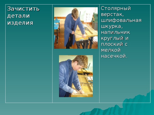 Зачистить детали изделия Столярный верстак, шлифовальная шкурка, напильник круглый и плоский с мелкой насечкой. 