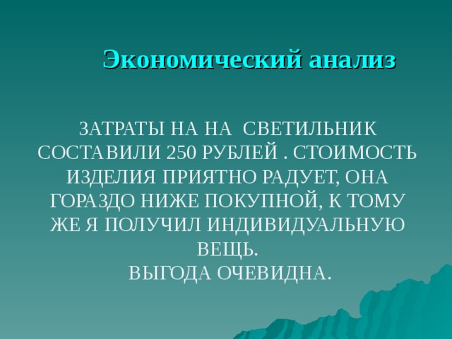 Экономический анализ ЗАТРАТЫ НА НА СВЕТИЛЬНИК СОСТАВИЛИ 250 РУБЛЕЙ . СТОИМОСТЬ ИЗДЕЛИЯ ПРИЯТНО РАДУЕТ, ОНА ГОРАЗДО НИЖЕ ПОКУПНОЙ, К ТОМУ ЖЕ Я ПОЛУЧИЛ ИНДИВИДУАЛЬНУЮ ВЕЩЬ.  ВЫГОДА ОЧЕВИДНА. 