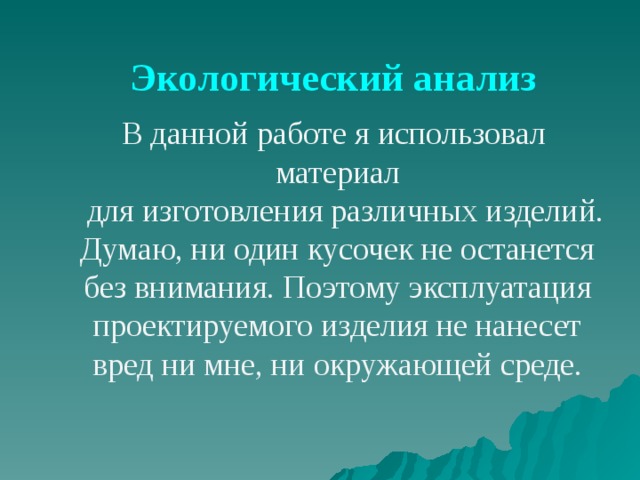 Экологический анализ В данной работе я использовал материал  для изготовления различных изделий. Думаю, ни один кусочек не останется без внимания. Поэтому эксплуатация проектируемого изделия не нанесет вред ни мне, ни окружающей среде. 