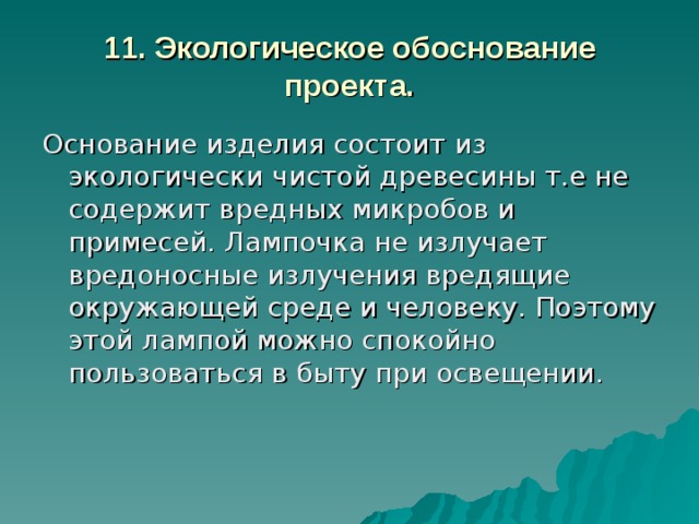 11. Экологическое обоснование проекта. Основание изделия состоит из экологически чистой древесины т.е не содержит вредных микробов и примесей. Лампочка не излучает вредоносные излучения вредящие окружающей среде и человеку. Поэтому этой лампой можно спокойно пользоваться в быту при освещении. 