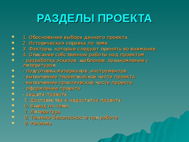 РАЗДЕЛЫ ПРОЕКТА 1. Обоснование выбора данного проекта 2. Историческая справка по теме 3. Факторы, которые следуют принять во внимание 4. Описание собственной работы над проектом - разработка эскизов, шаблонов, ознакомление с литературой - подготовка материалов, инструментов - выполнение теоретической части проекта - выполнение практической части проекта - оформление проекта - защита проекта  5. Достоинства и недостатки проекта  6. Вывод по теме  7. Литература  8. Техника безопасности при работе  9. Реклама 