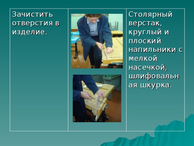 Зачистить отверстия в изделие. Столярный верстак, круглый и плоский напильники с мелкой насечкой, шлифовальная шкурка.  