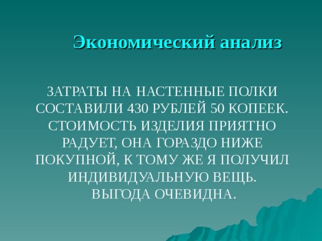 Экономический анализ ЗАТРАТЫ НА НАСТЕННЫЕ ПОЛКИ СОСТАВИЛИ 430 РУБЛЕЙ 50 КОПЕЕК. СТОИМОСТЬ ИЗДЕЛИЯ ПРИЯТНО РАДУЕТ, ОНА ГОРАЗДО НИЖЕ ПОКУПНОЙ, К ТОМУ ЖЕ Я ПОЛУЧИЛ ИНДИВИДУАЛЬНУЮ ВЕЩЬ.  ВЫГОДА ОЧЕВИДНА. 