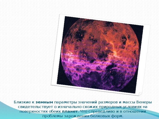 Близкие к земным параметры значений размеров и массы Венеры свидетельствует о изначально схожих природных условиях на поверхностях обеих планет . Что справедливо и в отношении проблемы зарождения белковых форм. 