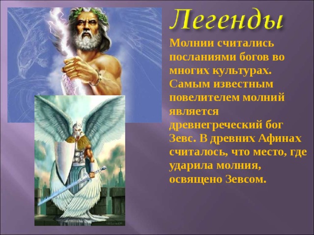 Молнии считались посланиями богов во многих культурах. Самым известным повелителем молний является древнегреческий бог Зевс. В древних Афинах считалось, что место, где ударила молния, освящено Зевсом.  
