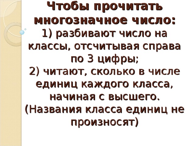 Чтобы прочитать многозначное число:  1) разбивают число на классы, отсчитывая справа по 3 цифры;  2) читают, сколько в числе единиц каждого класса, начиная с высшего. (Названия класса единиц не произносят)