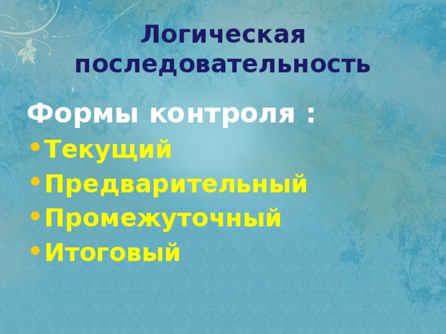 Логическая последовательность Формы контроля : Текущий Предварительный Промежуточный Итоговый  