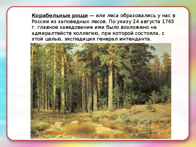 Корабельные рощи  — или леса образовались у нас в России из заповедных лесов. По указу 24 августа 1765 г. главное заведование ими было возложено на адмиралтейств коллегию, при которой состояла, с этой целью, экспедиция генерал интенданта. 