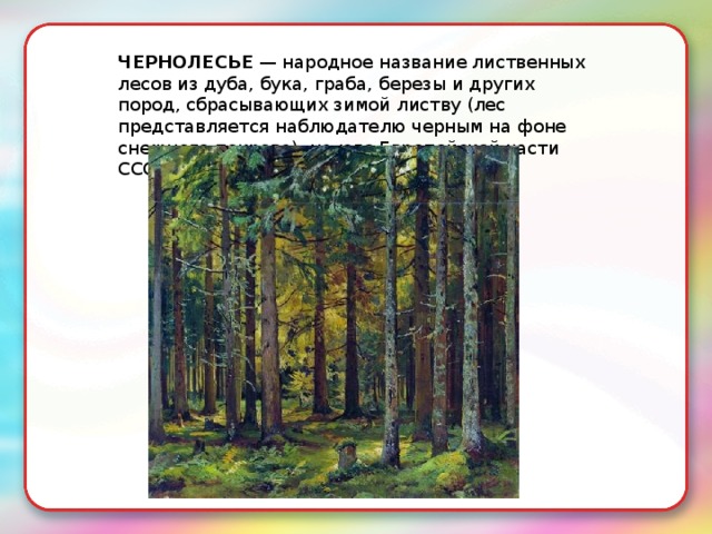 ЧЕРНОЛЕСЬЕ  — народное название лиственных лесов из дуба, бука, граба, березы и других пород, сбрасывающих зимой листву (лес представляется наблюдателю черным на фоне снежного покрова), на юге Европейской части СССР. 