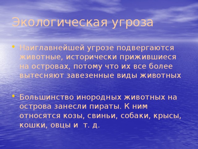 Экологическая угроза Наиглавнейшей угрозе подвергаются животные, исторически прижившиеся на островах, потому что их все более вытесняют завезенные виды животных Большинство инородных животных на острова занесли пираты. К ним относятся козы, свиньи, собаки, крысы, кошки, овцы и т. д. 