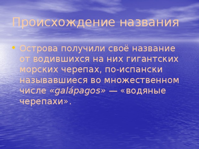 Происхождение названия  Острова получили своё название от водившихся на них гигантских морских черепах, по-испански называвшиеся во множественном числе  «galápagos»  — «водяные черепахи». 