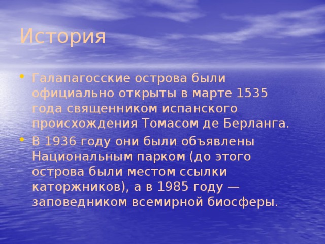 История  Галапагосские острова были официально открыты в марте 1535 года священником испанского происхождения Томасом де Берланга. В 1936 году они были объявлены Национальным парком (до этого острова были местом ссылки каторжников), а в 1985 году — заповедником всемирной биосферы.  