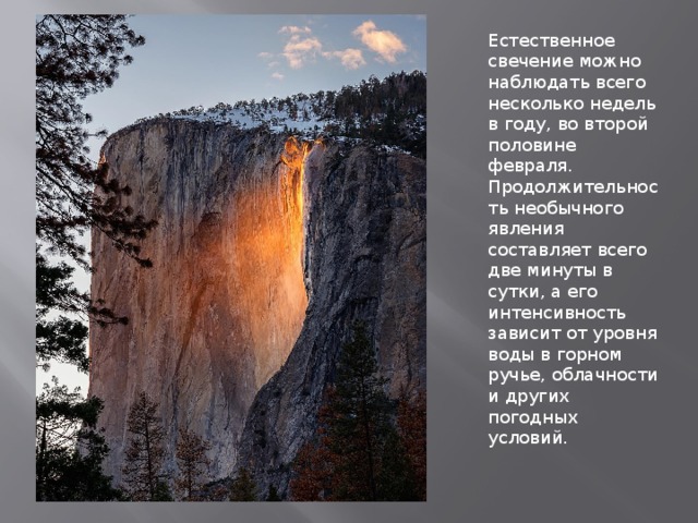 Естественное свечение можно наблюдать всего несколько недель в году, во второй половине февраля. Продолжительность необычного явления составляет всего две минуты в сутки, а его интенсивность зависит от уровня воды в горном ручье, облачности и других погодных условий. 
