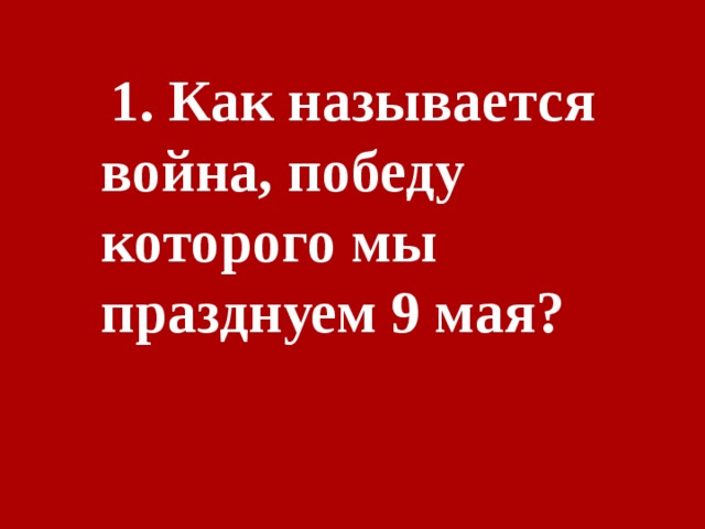 1. Как называется война, победу которого мы празднуем 9 мая? 