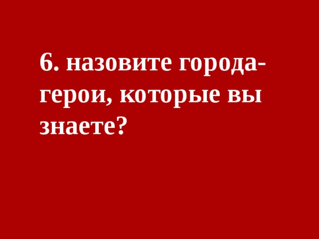 6. назовите города-герои, которые вы знаете? 