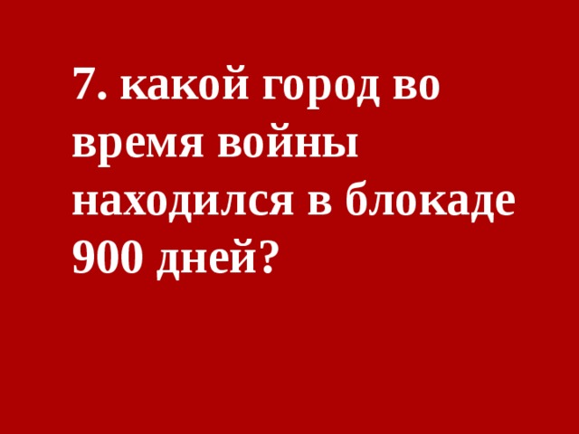 7. какой город во время войны находился в блокаде 900 дней? 