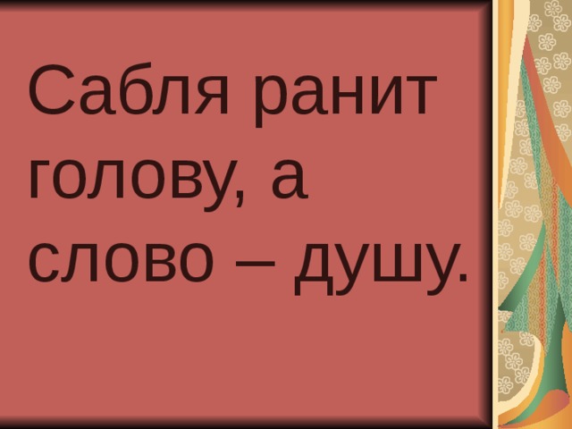 Сабля ранит голову, а слово – душу. 