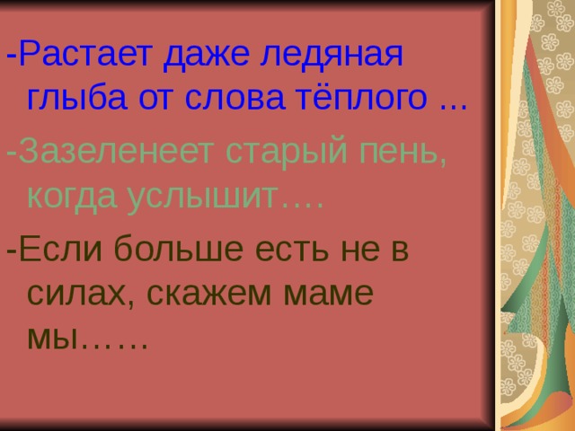 -Растает даже ледяная глыба от слова тёплого  ...  -Зазеленеет старый пень, когда услышит…. -Если больше есть не в силах, скажем маме мы…… 