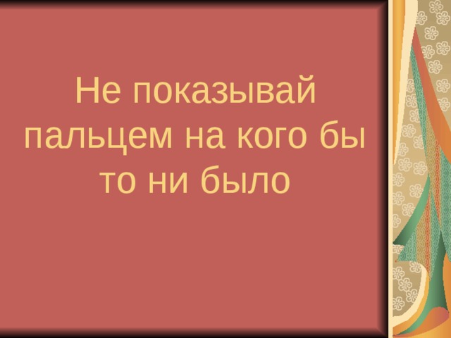 Не показывай пальцем на кого бы то ни было 
