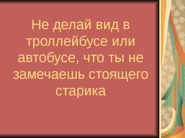 Не делай вид в троллейбусе или автобусе, что ты не замечаешь стоящего старика 