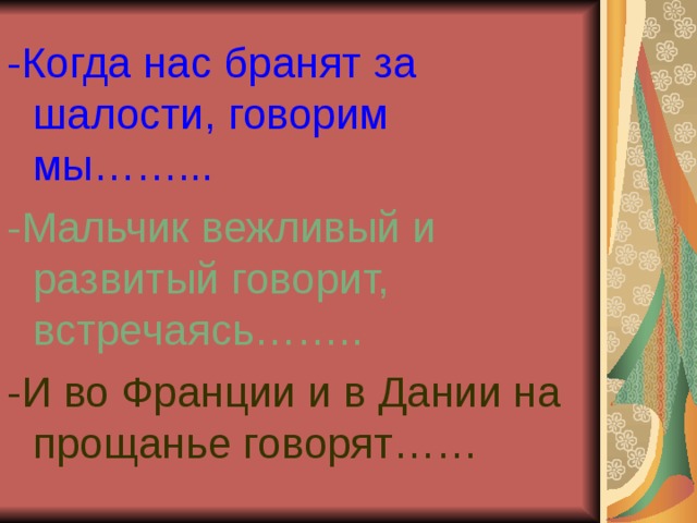 -Когда нас бранят за шалости, говорим мы……... -Мальчик вежливый и развитый говорит, встречаясь…….. -И во Франции и в Дании на прощанье говорят…… 