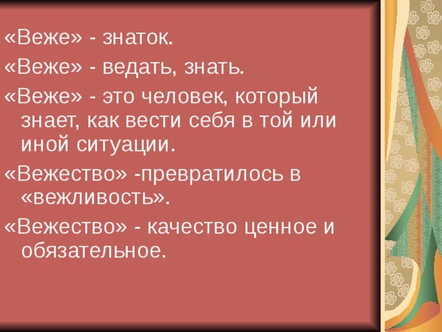 «Веже» - знаток. «Веже» - ведать, знать. «Веже» - это человек, который знает, как вести себя в той или иной ситуации. «Вежество» -превратилось в «вежливость». «Вежество» - качество ценное и обязательное. 