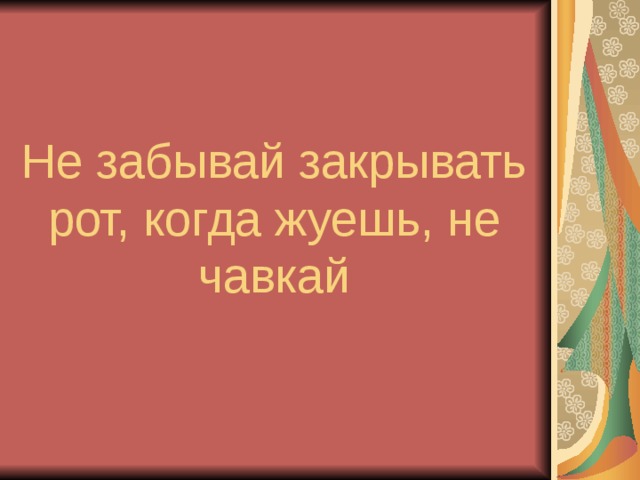Не забывай закрывать рот, когда жуешь, не чавкай 